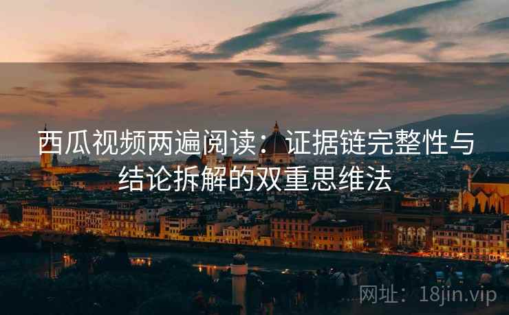 西瓜视频两遍阅读：证据链完整性与结论拆解的双重思维法