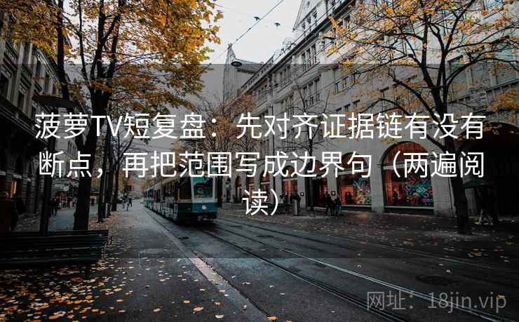 菠萝TV短复盘：先对齐证据链有没有断点，再把范围写成边界句（两遍阅读）