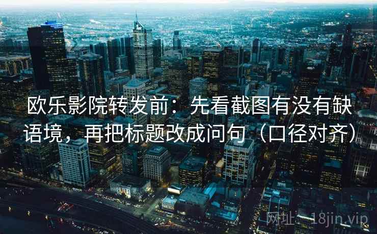 欧乐影院转发前：先看截图有没有缺语境，再把标题改成问句（口径对齐）