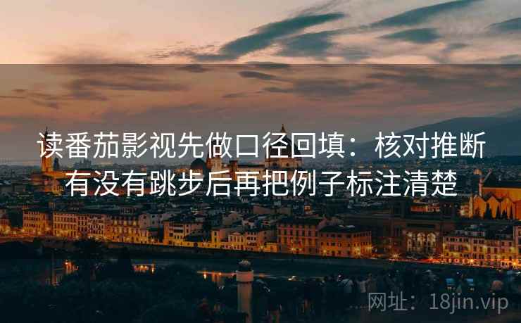 读番茄影视先做口径回填:核对推断有没有跳步后再把例子标注清楚 读番茄影视先做口径回填:核对推断有没有跳步后再把例子标注清楚