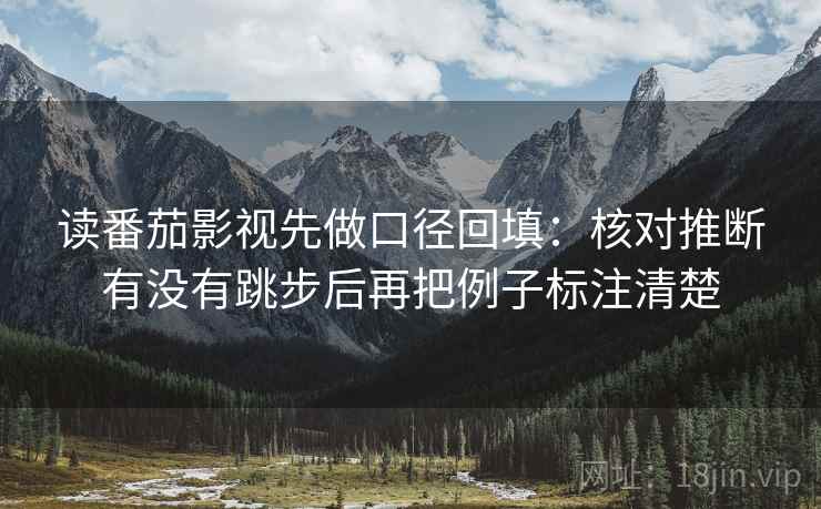 读番茄影视先做口径回填:核对推断有没有跳步后再把例子标注清楚 读番茄影视先做口径回填:核对推断有没有跳步后再把例子标注清楚