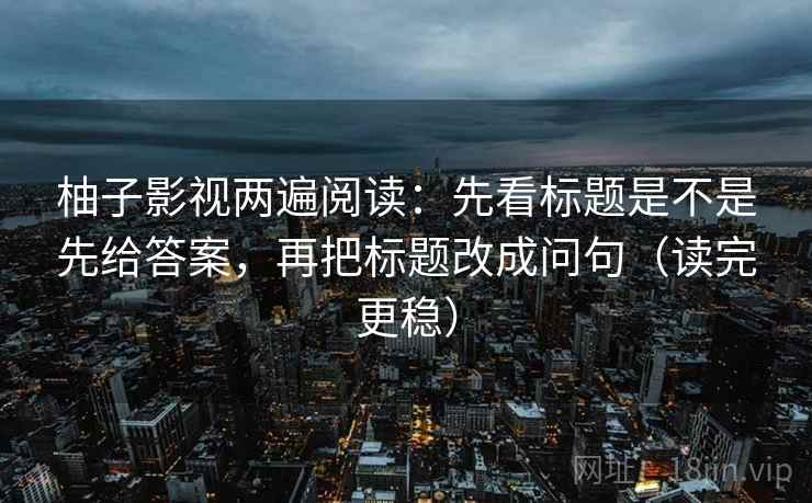 柚子影视两遍阅读：先看标题是不是先给答案，再把标题改成问句（读完更稳）