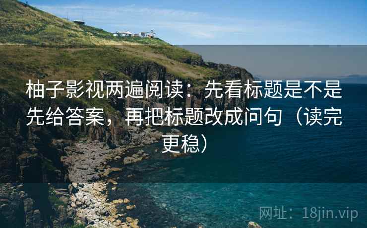 柚子影视两遍阅读：先看标题是不是先给答案，再把标题改成问句（读完更稳）