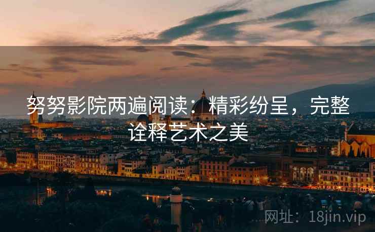努努影院两遍阅读：精彩纷呈，完整诠释艺术之美