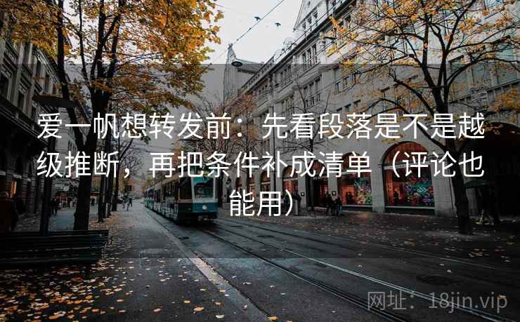 爱一帆想转发前：先看段落是不是越级推断，再把条件补成清单（评论也能用）