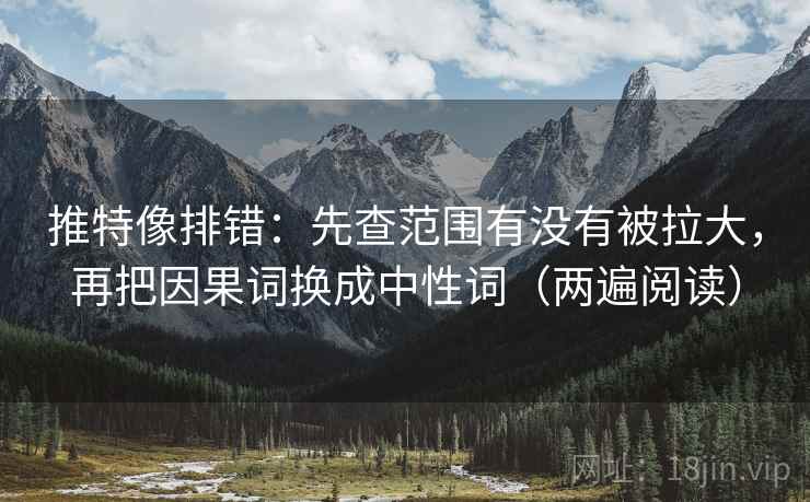 推特像排错：先查范围有没有被拉大，再把因果词换成中性词（两遍阅读）