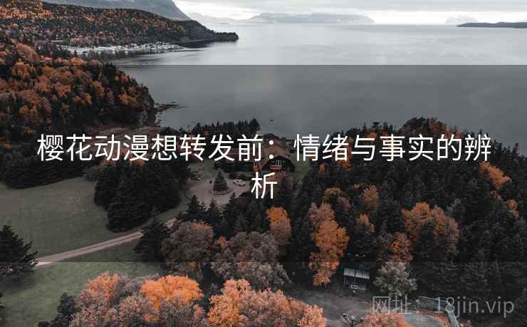 樱花动漫想转发前：情绪与事实的辨析