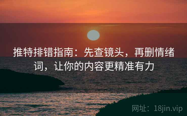 推特排错指南：先查镜头，再删情绪词，让你的内容更精准有力