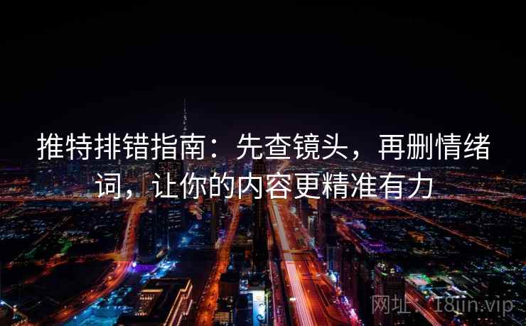 推特排错指南：先查镜头，再删情绪词，让你的内容更精准有力
