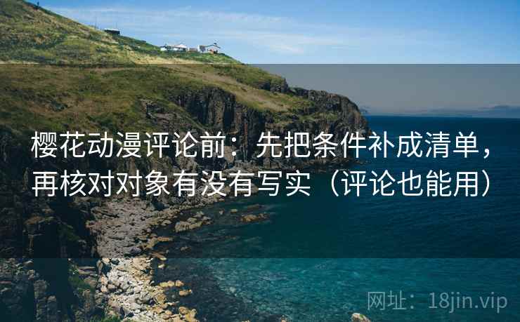 樱花动漫评论前：先把条件补成清单，再核对对象有没有写实（评论也能用）