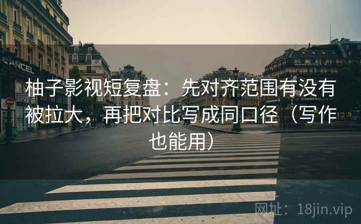柚子影视短复盘：先对齐范围有没有被拉大，再把对比写成同口径（写作也能用）