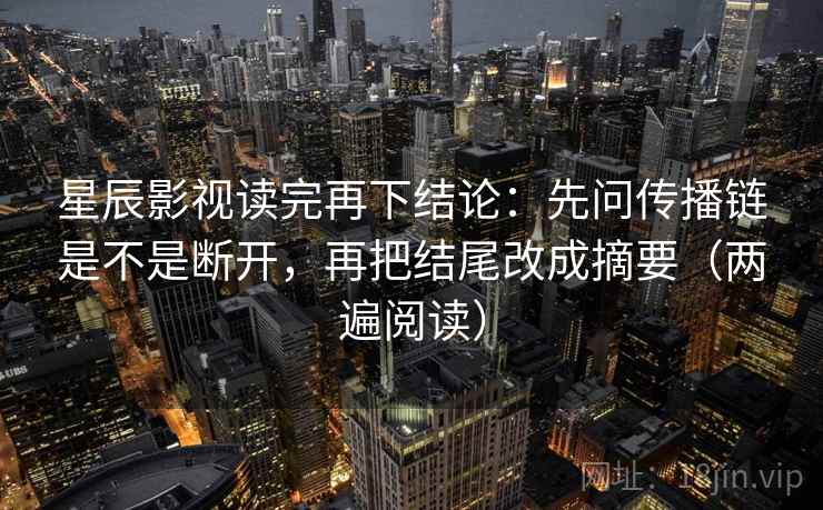 星辰影视读完再下结论：先问传播链是不是断开，再把结尾改成摘要（两遍阅读）