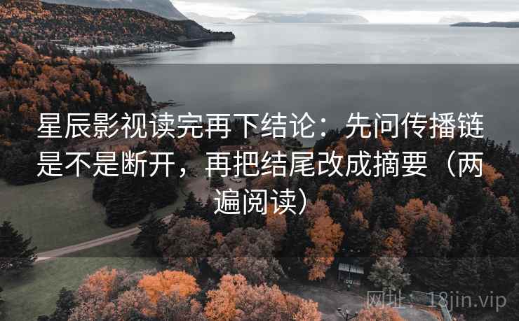 星辰影视读完再下结论：先问传播链是不是断开，再把结尾改成摘要（两遍阅读）