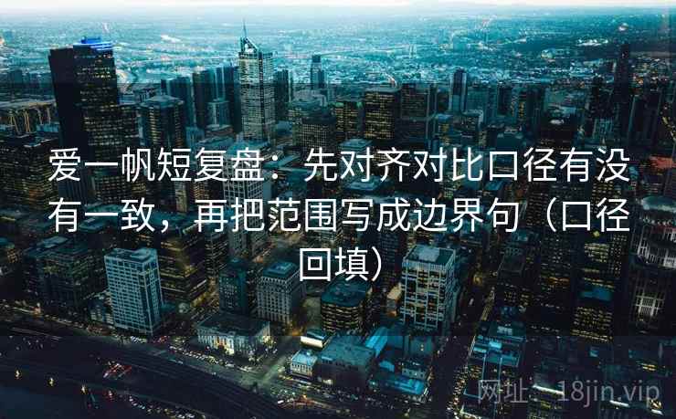 爱一帆短复盘：先对齐对比口径有没有一致，再把范围写成边界句（口径回填）