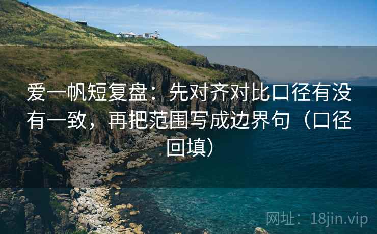 爱一帆短复盘：先对齐对比口径有没有一致，再把范围写成边界句（口径回填）
