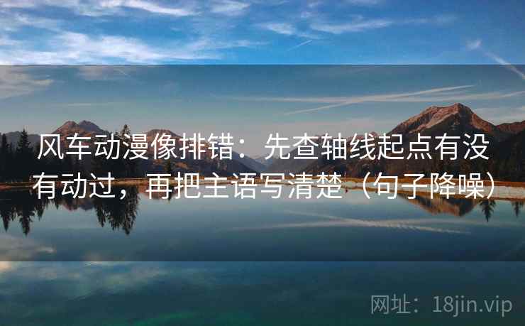 风车动漫像排错：先查轴线起点有没有动过，再把主语写清楚（句子降噪）