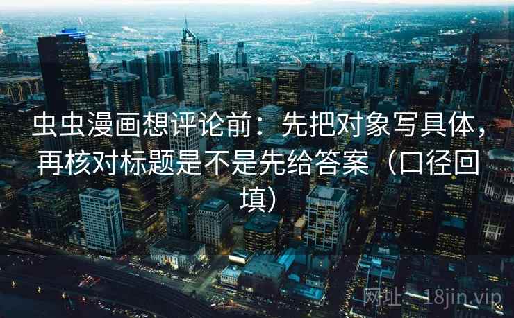 虫虫漫画想评论前：先把对象写具体，再核对标题是不是先给答案（口径回填）