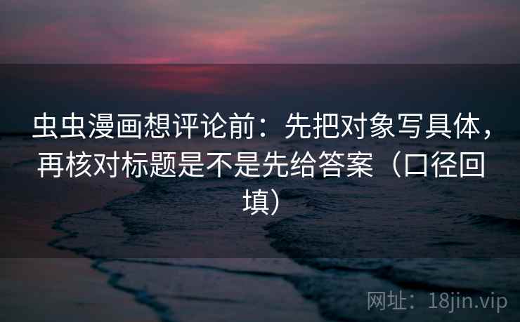 虫虫漫画想评论前：先把对象写具体，再核对标题是不是先给答案（口径回填）