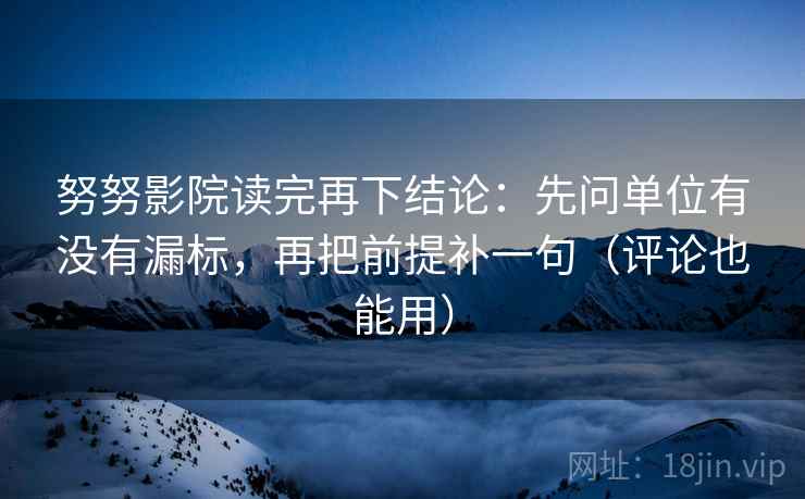 努努影院读完再下结论:先问单位有没有漏标,再把前提补一句(评论也能用) 努努影院读完再下结论:先问单位有没有漏标,再把前提补一句(评论也能用)