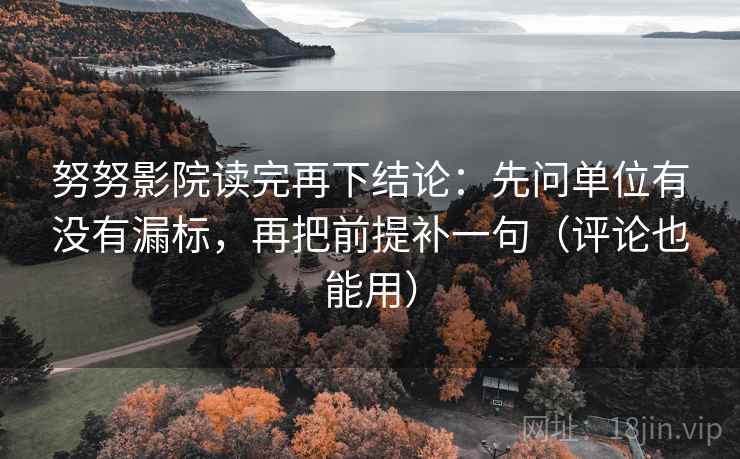 努努影院读完再下结论:先问单位有没有漏标,再把前提补一句(评论也能用) 努努影院读完再下结论:先问单位有没有漏标,再把前提补一句(评论也能用)