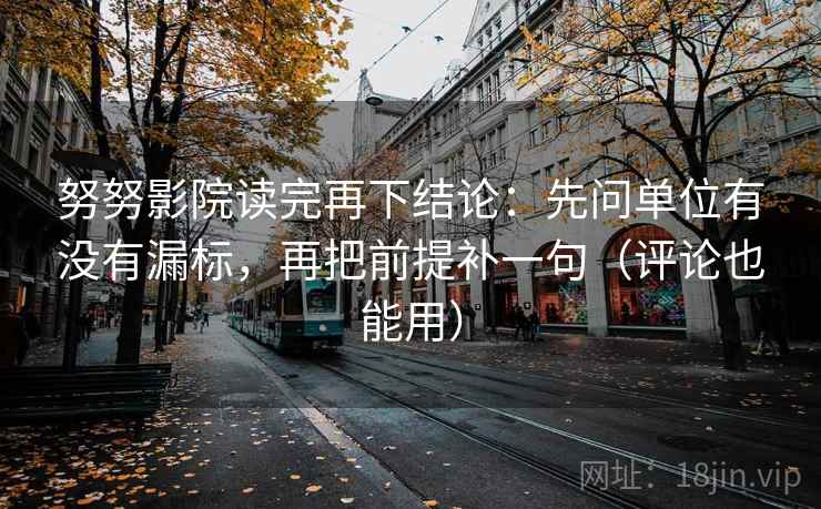 努努影院读完再下结论:先问单位有没有漏标,再把前提补一句(评论也能用) 努努影院读完再下结论:先问单位有没有漏标,再把前提补一句(评论也能用)