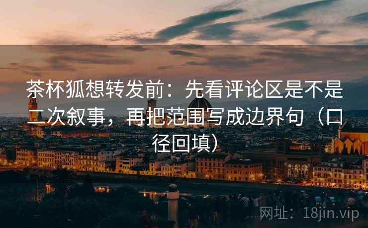 茶杯狐想转发前:先看评论区是不是二次叙事,再把范围写成边界句(口径回填) 茶杯狐想转发前:先看评论区是不是二次叙事,再把范围写成边界句(口径回填)