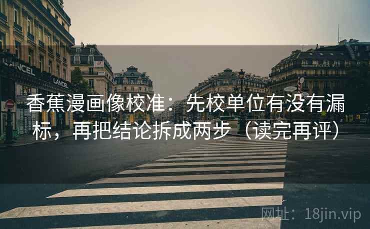 香蕉漫画像校准:先校单位有没有漏标,再把结论拆成两步(读完再评) 香蕉漫画像校准:先校单位有没有漏标,再把结论拆成两步(读完再评)