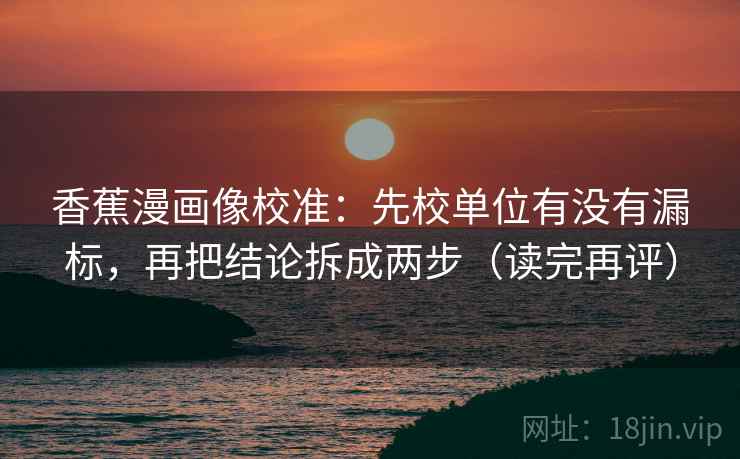 香蕉漫画像校准:先校单位有没有漏标,再把结论拆成两步(读完再评) 香蕉漫画像校准:先校单位有没有漏标,再把结论拆成两步(读完再评)