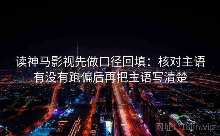 读神马影视先做口径回填：核对主语有没有跑偏后再把主语写清楚