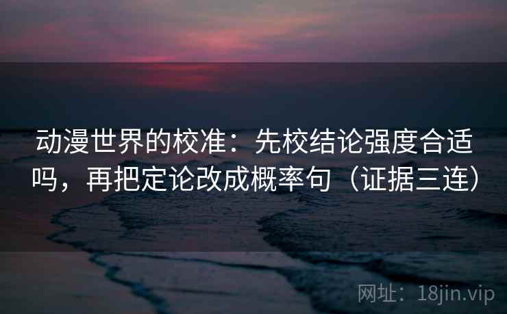 动漫世界的校准:先校结论强度合适吗,再把定论改成概率句(证据三连) 动漫世界的校准:先校结论强度合适吗,再把定论改成概率句(证据三连)