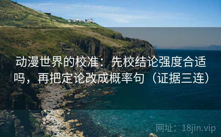 动漫世界的校准:先校结论强度合适吗,再把定论改成概率句(证据三连) 动漫世界的校准:先校结论强度合适吗,再把定论改成概率句(证据三连)