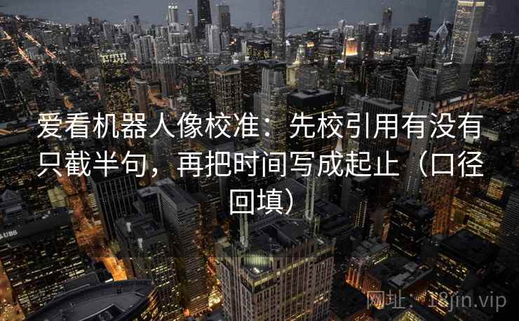 爱看机器人像校准:先校引用有没有只截半句,再把时间写成起止(口径回填) 爱看机器人像校准:先校引用有没有只截半句,再把时间写成起止(口径回填)