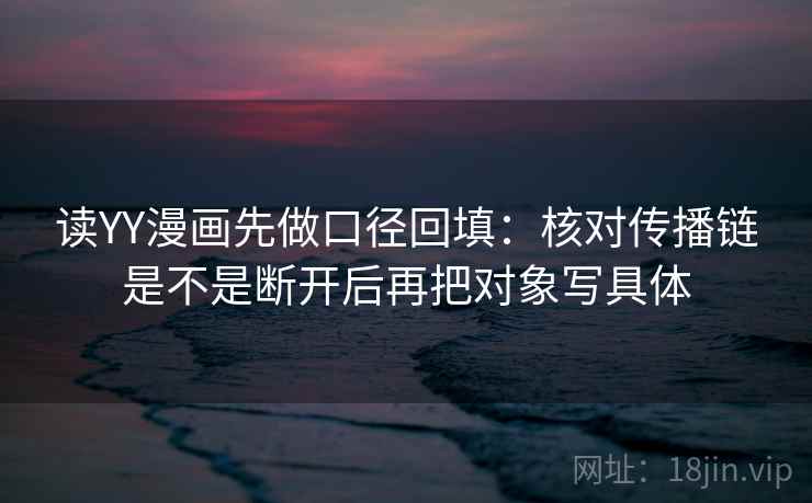 读YY漫画先做口径回填:核对传播链是不是断开后再把对象写具体 读YY漫画先做口径回填:核对传播链是不是断开后再把对象写具体