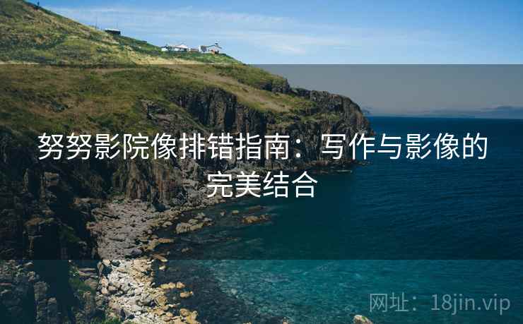 努努影院像排错指南:写作与影像的完美结合 努努影院像排错指南:写作与影像的完美结合