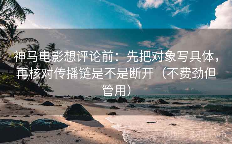 神马电影想评论前：先把对象写具体，再核对传播链是不是断开（不费劲但管用）