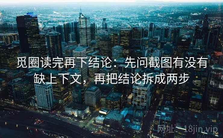觅圈读完再下结论：先问截图有没有缺上下文，再把结论拆成两步
