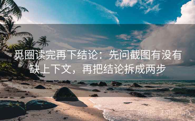 觅圈读完再下结论：先问截图有没有缺上下文，再把结论拆成两步