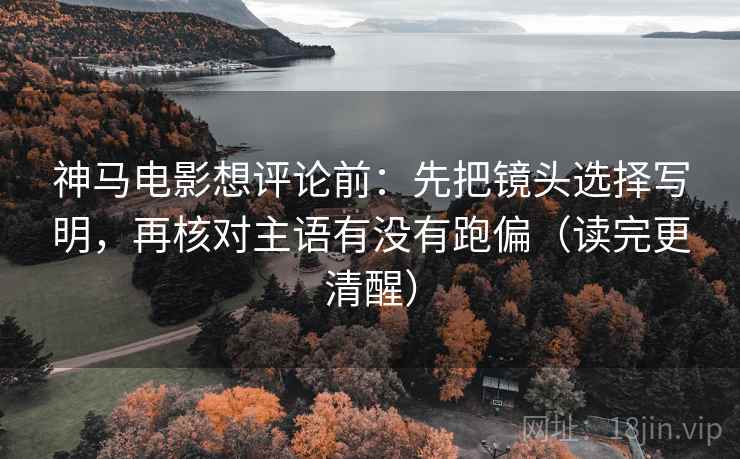 神马电影想评论前：先把镜头选择写明，再核对主语有没有跑偏（读完更清醒）