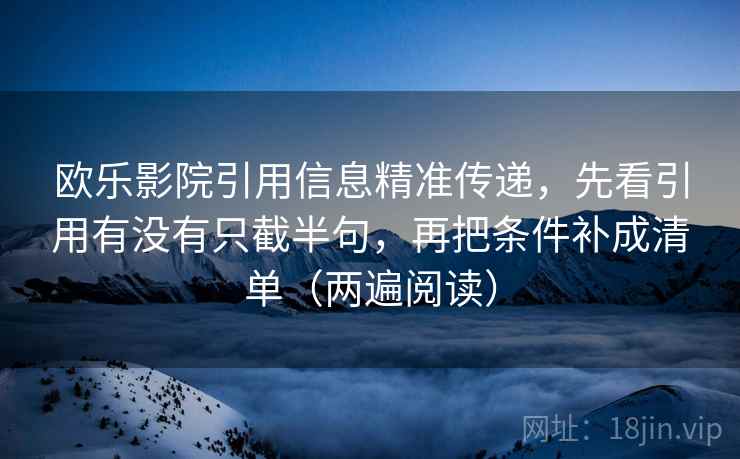欧乐影院引用信息精准传递，先看引用有没有只截半句，再把条件补成清单（两遍阅读）