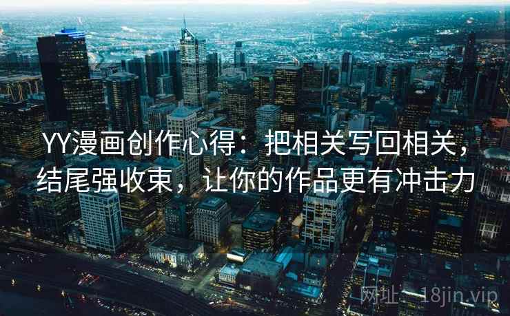YY漫画创作心得:把相关写回相关,结尾强收束,让你的作品更有冲击力 YY漫画创作心得:把相关写回相关,结尾强收束,让你的作品更有冲击力