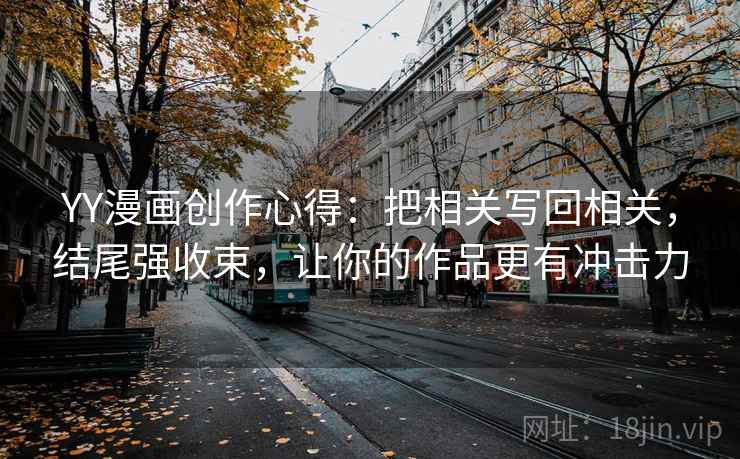 YY漫画创作心得:把相关写回相关,结尾强收束,让你的作品更有冲击力 YY漫画创作心得:把相关写回相关,结尾强收束,让你的作品更有冲击力