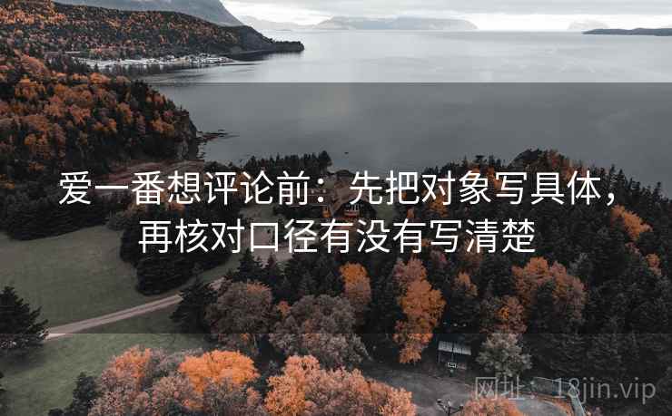 爱一番想评论前：先把对象写具体，再核对口径有没有写清楚