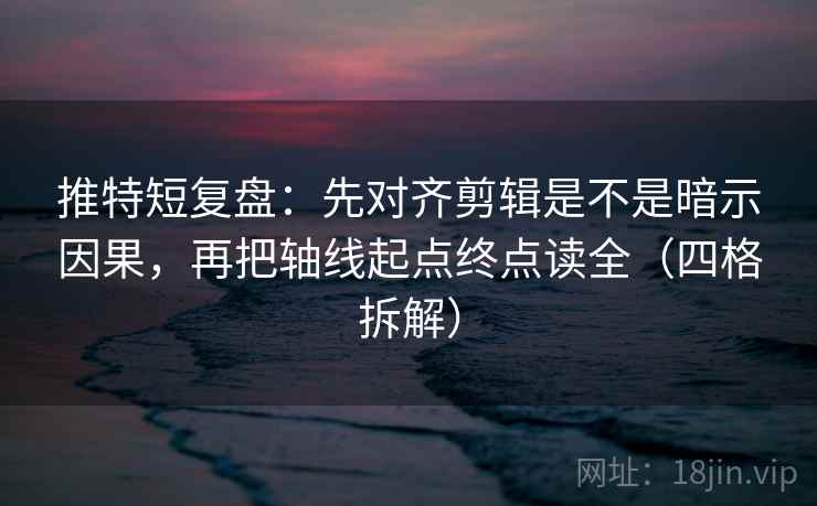 推特短复盘：先对齐剪辑是不是暗示因果，再把轴线起点终点读全（四格拆解）