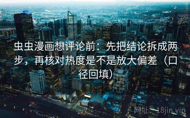 虫虫漫画想评论前:先把结论拆成两步,再核对热度是不是放大偏差(口径回填) 虫虫漫画想评论前:先把结论拆成两步,再核对热度是不是放大偏差(口径回填)