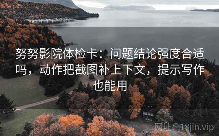 努努影院体检卡：问题结论强度合适吗，动作把截图补上下文，提示写作也能用