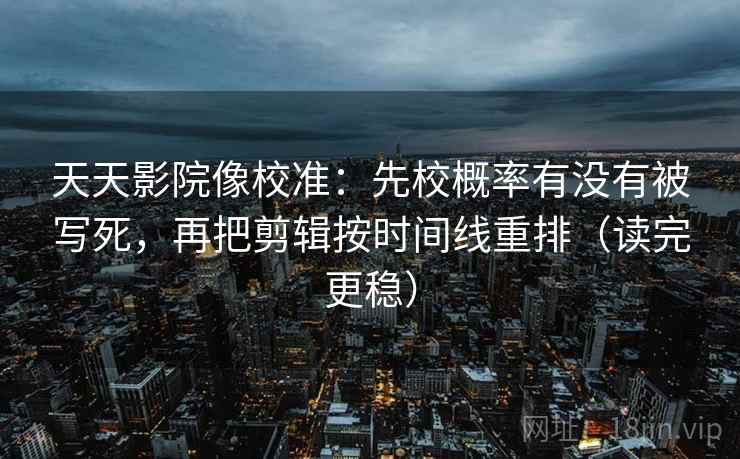 天天影院像校准:先校概率有没有被写死,再把剪辑按时间线重排(读完更稳) 天天影院像校准:先校概率有没有被写死,再把剪辑按时间线重排(读完更稳)