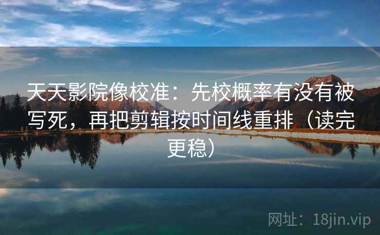 天天影院像校准:先校概率有没有被写死,再把剪辑按时间线重排(读完更稳) 天天影院像校准:先校概率有没有被写死,再把剪辑按时间线重排(读完更稳)