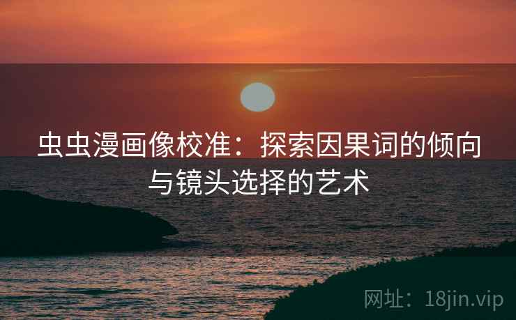 虫虫漫画像校准:探索因果词的倾向与镜头选择的艺术 虫虫漫画像校准:探索因果词的倾向与镜头选择的艺术