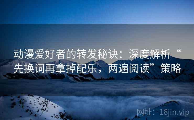 动漫爱好者的转发秘诀:深度解析“先换词再拿掉配乐,两遍阅读”策略 动漫爱好者的转发秘诀:深度解析“先换词再拿掉配乐,两遍阅读”策略