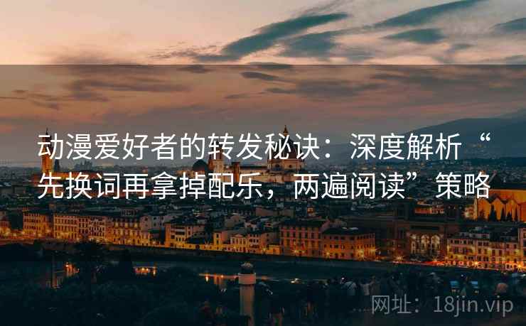 动漫爱好者的转发秘诀:深度解析“先换词再拿掉配乐,两遍阅读”策略 动漫爱好者的转发秘诀:深度解析“先换词再拿掉配乐,两遍阅读”策略